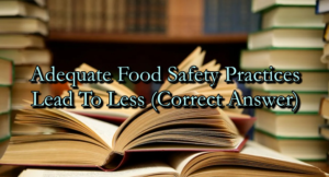 Adequate Food Safety Practices Lead To Less (Correct Answer)