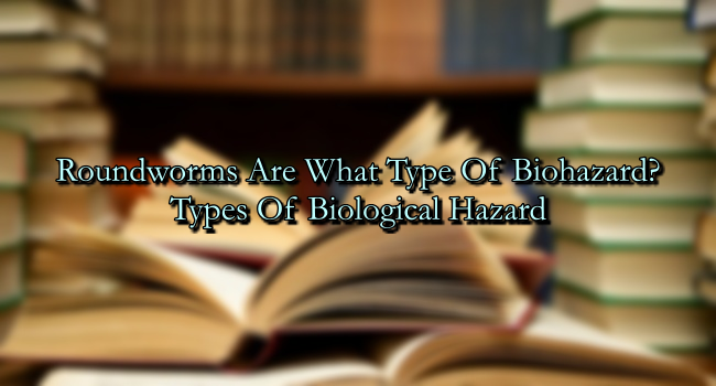 Roundworms Are What Type Of Biohazard? – Types Of Biological Hazard